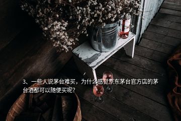 3、一些人說茅臺難買，為什么感覺京東茅臺官方店的茅臺酒都可以隨便買呢？