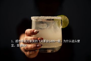 1、超市華潤萬家賣的飛天茅臺1499一瓶，為什么這么便宜，靠譜嗎？