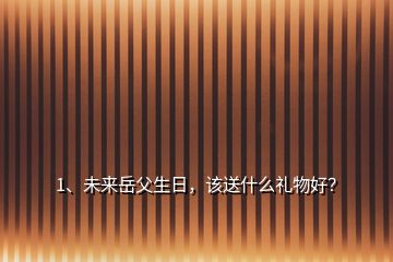 1、未來岳父生日，該送什么禮物好？