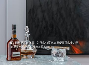 2、同樣是茅臺飛天，為什么43度比53度便宜那么多，還容易買到！品質口味會差很多嗎？