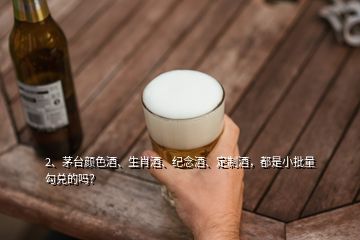 2、茅臺顏色酒、生肖酒、紀念酒、定制酒，都是小批量勾兌的嗎？