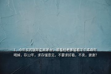 3、今年買的鼠年生肖茅臺，準備給老爹留著下個本命年喝掉，存12年，求存儲意見，不要求好看，不賣，謝謝？