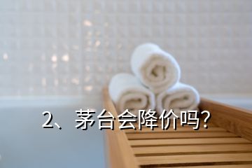 2、茅臺會降價嗎？