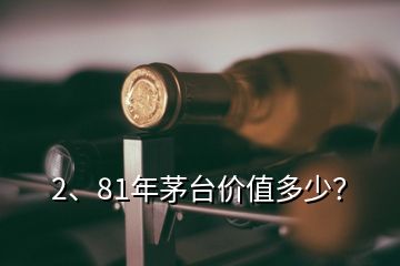 2、81年茅臺(tái)價(jià)值多少？