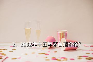 2、2002年十五年茅臺酒價格？