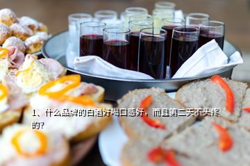 1、什么品牌的白酒好喝口感好，而且第二天不頭疼的？