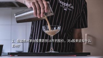 2、假如貴州茅臺(tái)股票跌到16年的股價(jià)，對(duì)a股來(lái)說(shuō)有什么影響？