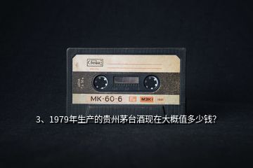 3、1979年生產(chǎn)的貴州茅臺(tái)酒現(xiàn)在大概值多少錢？