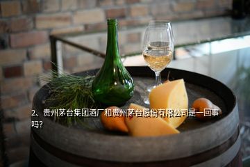 2、貴州茅臺集團(tuán)酒廠和貴州茅臺股份有限公司是一回事嗎？