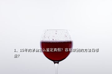 1、15年的茅臺(tái)怎么鑒定真假？容易識(shí)別的方法有哪些？