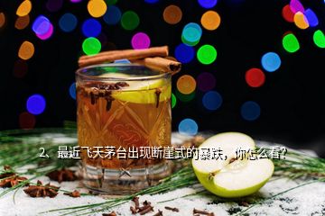 2、最近飛天茅臺(tái)出現(xiàn)斷崖式的暴跌，你怎么看？