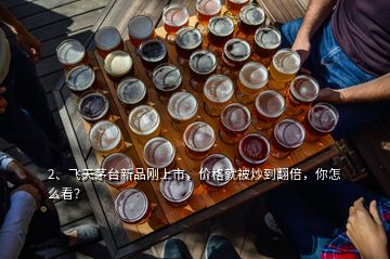 2、飛天茅臺新品剛上市，價格就被炒到翻倍，你怎么看？