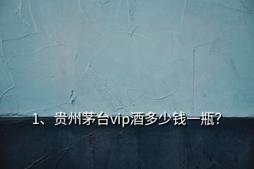 1、貴州茅臺vip酒多少錢一瓶？