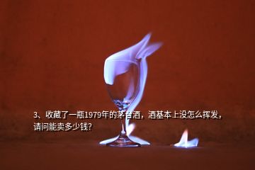 3、收藏了一瓶1979年的茅臺酒，酒基本上沒怎么揮發(fā)，請問能賣多少錢？