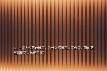 3、一些人說茅臺難買，為什么感覺京東茅臺官方店的茅臺酒都可以隨便買呢？