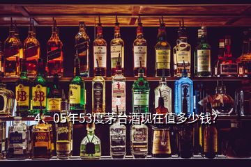 4、05年53度茅臺酒現(xiàn)在值多少錢？