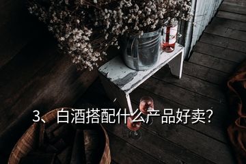 3、白酒搭配什么產(chǎn)品好賣？