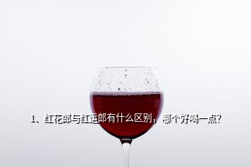 1、紅花郎與紅運(yùn)郎有什么區(qū)別，哪個(gè)好喝一點(diǎn)？