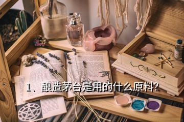 1、釀造茅臺是用的什么原料？