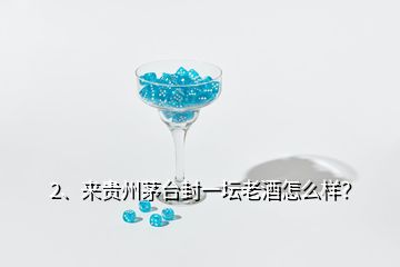 2、來貴州茅臺封一壇老酒怎么樣？