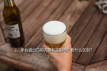 2、茅臺酒出口和內(nèi)銷有區(qū)別嗎？有什么區(qū)別？