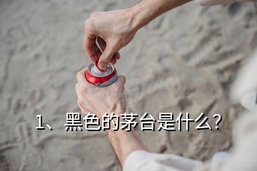 1、黑色的茅臺是什么？