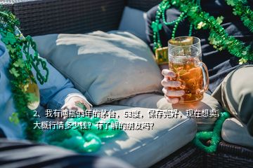 2、我有兩瓶93年的茅臺，53度，保存完好，現(xiàn)在想賣，大概行情多少錢？有了解的朋友嗎？