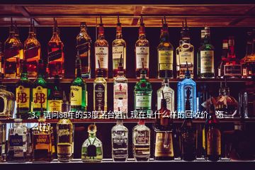 3、請問88年的53度茅臺酒，現(xiàn)在是什么樣的回收價，怎么樣？