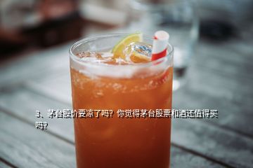 3、茅臺(tái)股價(jià)要涼了嗎？你覺(jué)得茅臺(tái)股票和酒還值得買嗎？