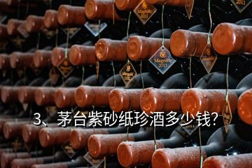 3、茅臺紫砂紙珍酒多少錢？