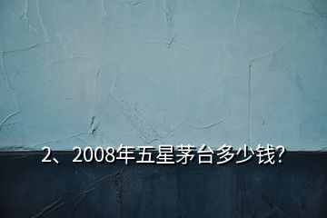 2、2008年五星茅臺(tái)多少錢？