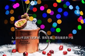 3、2013年買的飛天茅臺，我有五箱，現(xiàn)在能賣多少錢嗎？