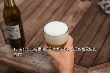 1、有什么口感跟飛天迎賓差不多，但是價格更便宜的酒？