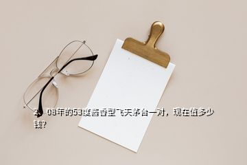 2、08年的53度醬香型飛天茅臺(tái)一對(duì)，現(xiàn)在值多少錢(qián)？