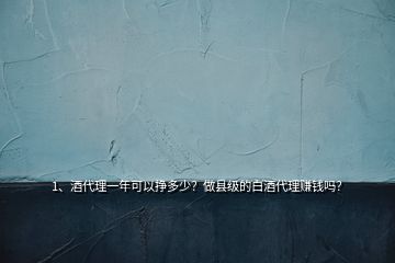 1、酒代理一年可以掙多少？做縣級的白酒代理賺錢嗎？