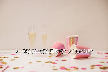 2、茅臺酒空瓶會回收嗎？大約多少錢？