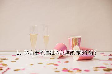 1、茅臺王子酒和茅臺迎賓酒哪個好？