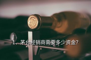 1、茅臺經(jīng)銷商需要多少資金？