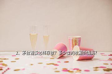 2、茅臺(tái)酒該怎樣存放？多少度的收藏價(jià)值高？