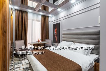 1、一些人說茅臺難買，為什么感覺京東茅臺官方店的茅臺酒都可以隨便買呢？