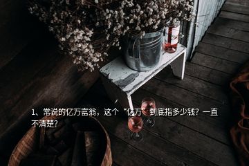 1、常說(shuō)的億萬(wàn)富翁，這個(gè)“億萬(wàn)”到底指多少錢？一直不清楚？