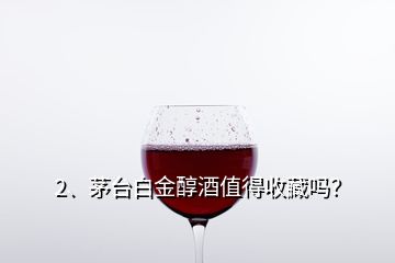 2、茅臺白金醇酒值得收藏嗎？