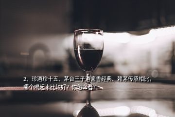 2、珍酒珍十五、茅臺(tái)王子酒醬香經(jīng)典、賴(lài)茅傳承相比，哪個(gè)喝起來(lái)比較好？你怎么看？