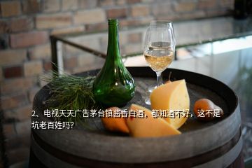 2、電視天天廣告茅臺鎮(zhèn)醬香白酒，都知酒不好，這不是坑老百姓嗎？