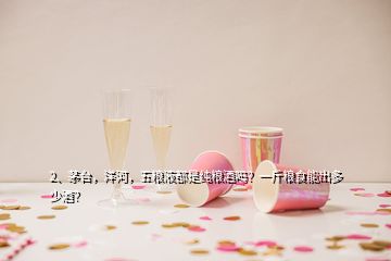 2、茅臺，洋河，五糧液都是純糧酒嗎？一斤糧食能出多少酒？