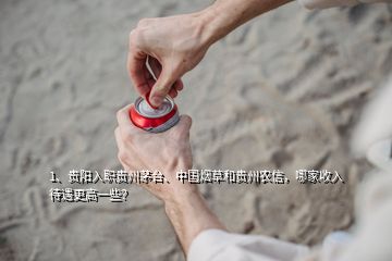 1、貴陽(yáng)入職貴州茅臺(tái)、中國(guó)煙草和貴州農(nóng)信，哪家收入待遇更高一些？