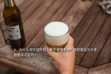 3、為什么現(xiàn)在的年輕人都不愛喝茅臺？真的是因為大多數(shù)都買不起嗎？