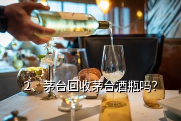 2、茅臺回收茅臺酒瓶嗎？