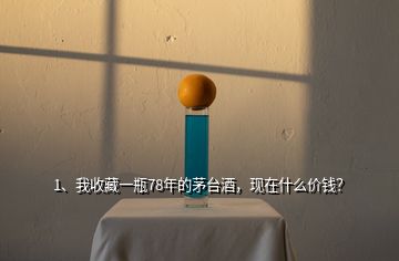 1、我收藏一瓶78年的茅臺(tái)酒，現(xiàn)在什么價(jià)錢？