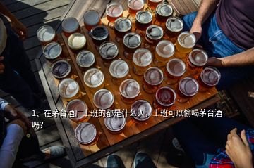 1、在茅臺酒廠上班的都是什么人，上班可以偷喝茅臺酒嗎？